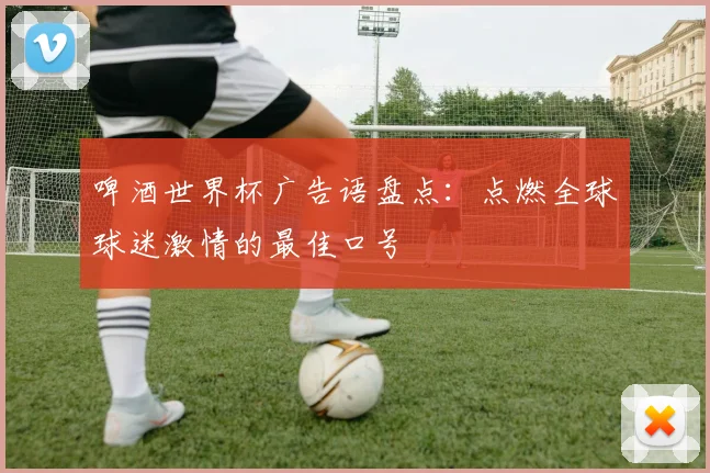 啤酒世界杯广告语盘点：点燃全球球迷激情的最佳口号