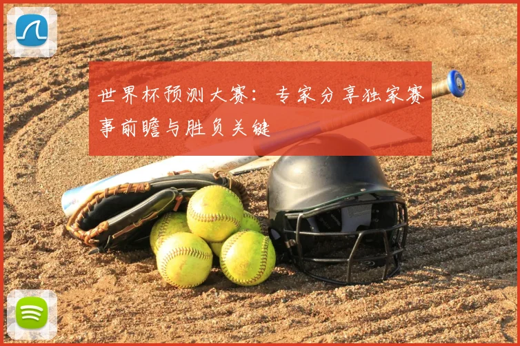 世界杯预测大赛:专家分享独家赛事前瞻与胜负关键
