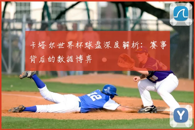 卡塔尔世界杯球盘深度解析:赛事背后的数据博弈