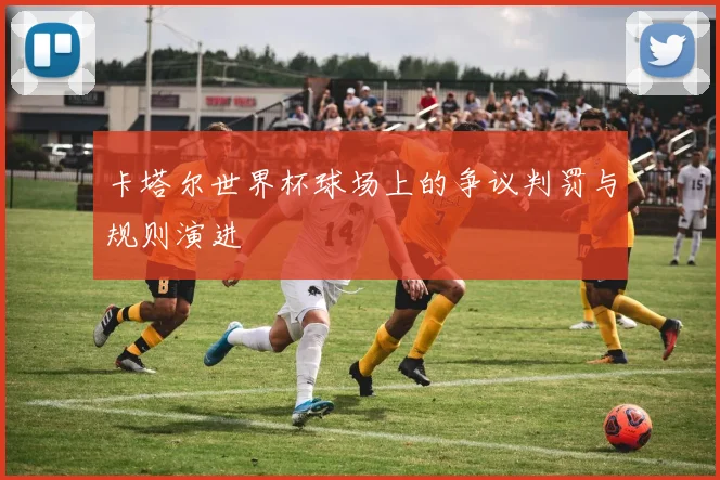 卡塔尔世界杯球场上的争议判罚与规则演进