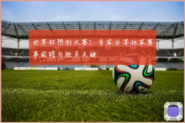 世界杯预测大赛:专家分享独家赛事前瞻与胜负关键