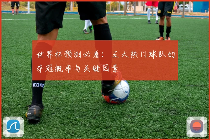 世界杯预测必看:五大热门球队的夺冠概率与关键因素