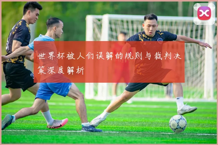 世界杯被人们误解的规则与裁判决策深度解析