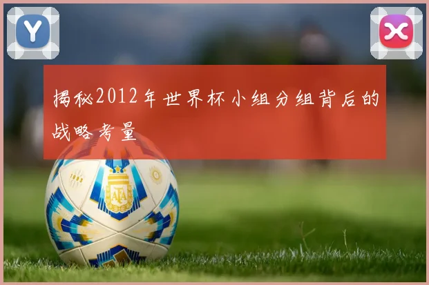 揭秘2012年世界杯小组分组背后的战略考量