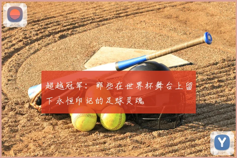 超越冠军：那些在世界杯舞台上留下永恒印记的足球灵魂