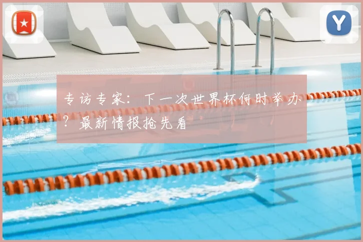 专访专家:下一次世界杯何时举办?最新情报抢先看