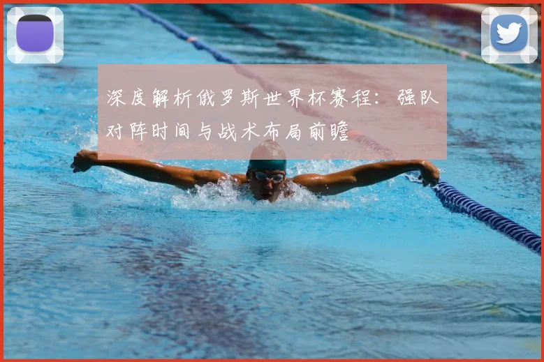 深度解析俄罗斯世界杯赛程:强队对阵时间与战术布局前瞻