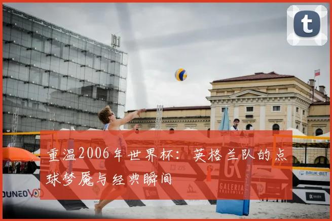 重温2006年世界杯：英格兰队的点球梦魇与经典瞬间