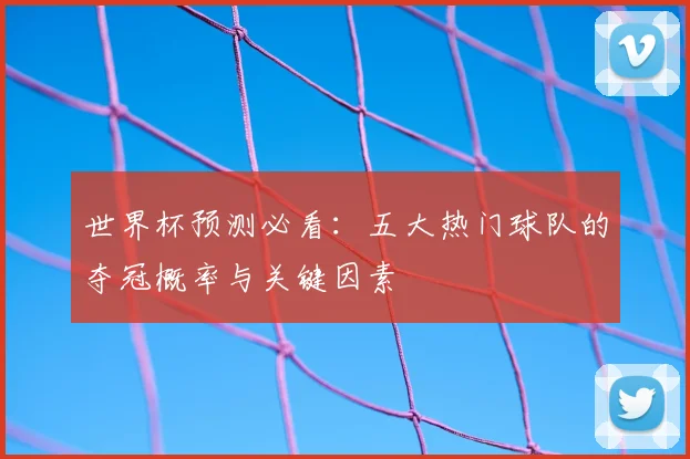 世界杯预测必看：五大热门球队的夺冠概率与关键因素