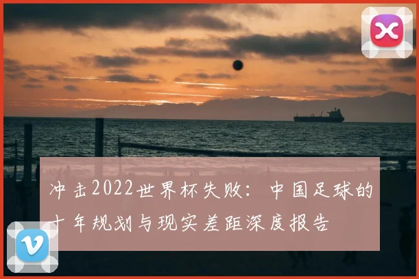 冲击2022世界杯失败:中国足球的十年规划与现实差距深度报告