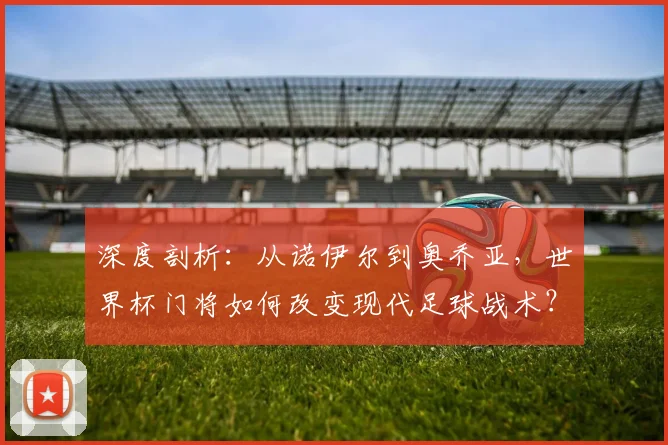 深度剖析:从诺伊尔到奥乔亚,世界杯门将如何改变现代足球战术?