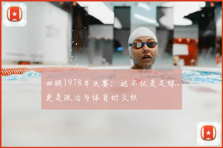 回顾1978年决赛:这不仅是足球,更是政治与体育的交织