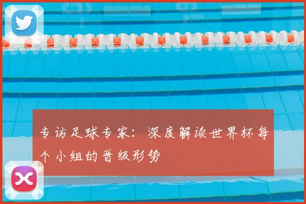 专访足球专家:深度解读世界杯每个小组的晋级形势