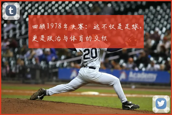 回顾1978年决赛:这不仅是足球,更是政治与体育的交织