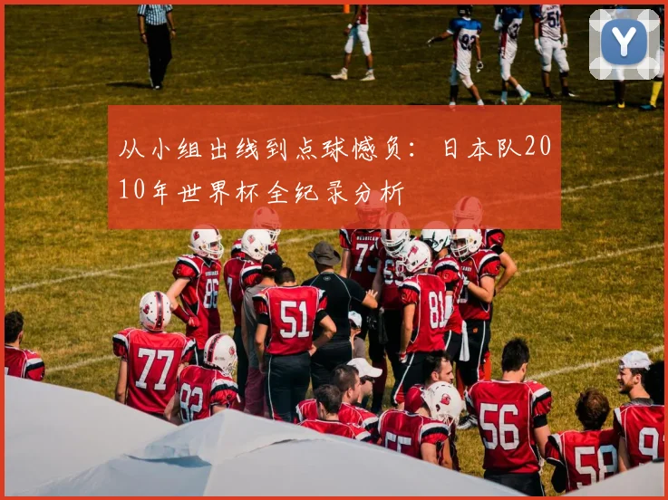 从小组出线到点球憾负:日本队2010年世界杯全纪录分析