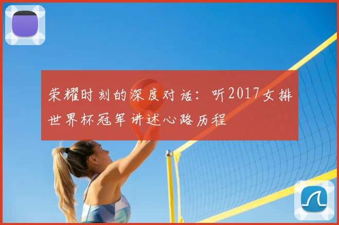 荣耀时刻的深度对话:听2017女排世界杯冠军讲述心路历程